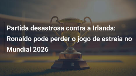 Partida desastrosa contra a Irlanda: Ronaldo pode perder o jogo de estreia no Mundial 2026