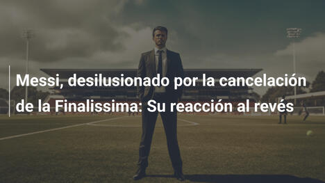 Messi, desilusionado por la cancelación de la Finalissima: Su reacción al revés