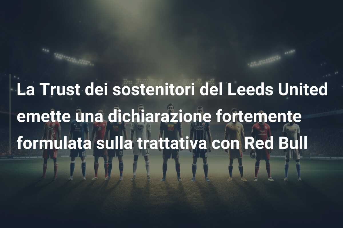 La Trust dei sostenitori del Leeds United emette una dichiarazione fortemente formulata sulla trattativa con Red Bull