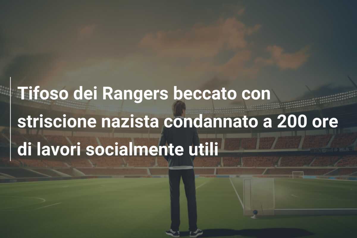 Tifoso dei Rangers beccato con striscione nazista condannato a 200 ore di lavori socialmente utili