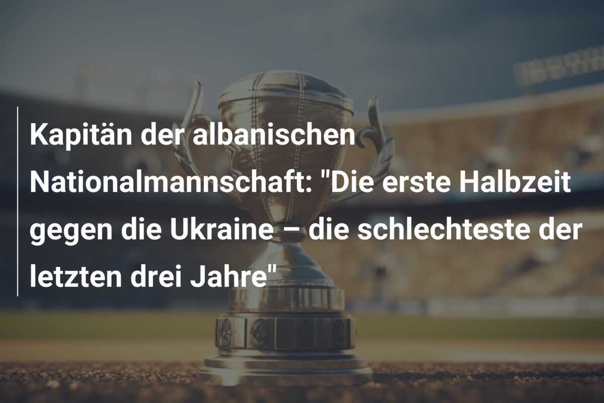 Kapitän der albanischen Nationalmannschaft: "Die erste Halbzeit gegen die Ukraine – die schlechteste der letzten drei Jahre"