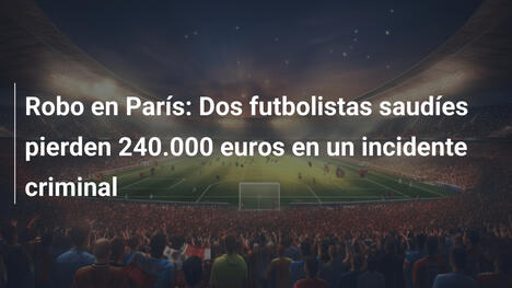 Robo en París: Dos futbolistas saudíes pierden 240.000 euros en un incidente criminal