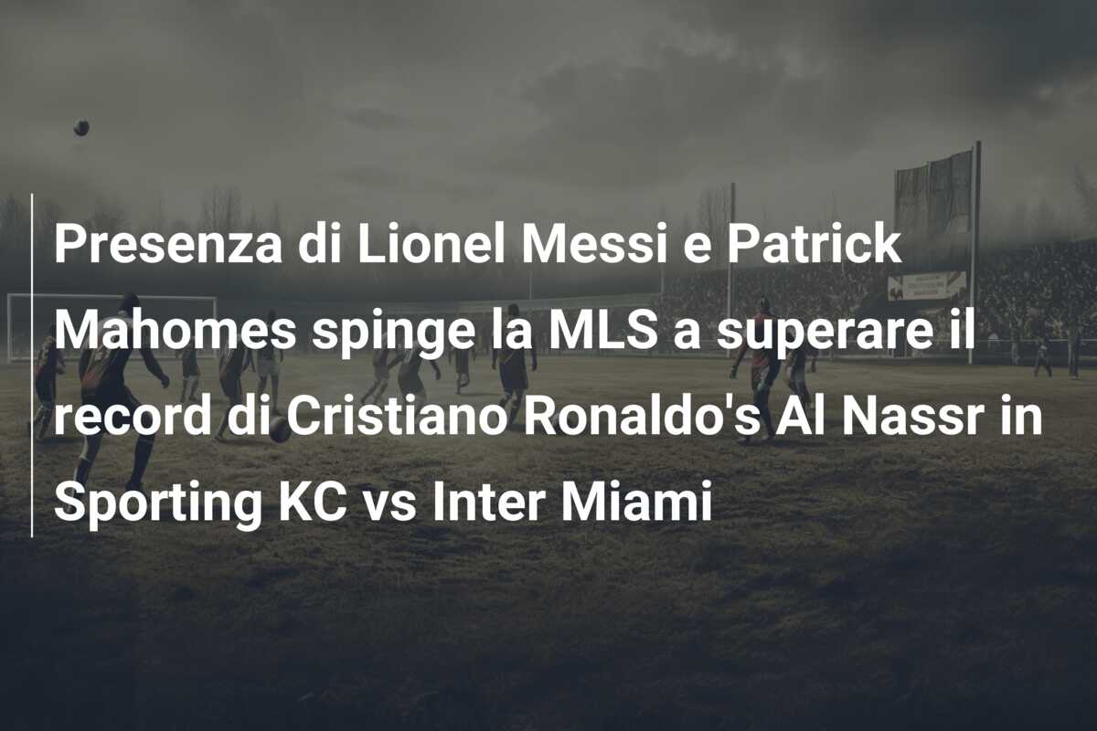 Presenza di Lionel Messi e Patrick Mahomes spinge la MLS a superare il record di Cristiano Ronaldo’s Al Nassr in Sporting KC vs Inter Miami