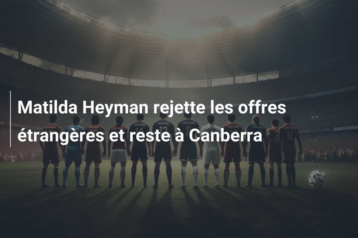 Matilda Heyman rejette les offres étrangères et reste à Canberra