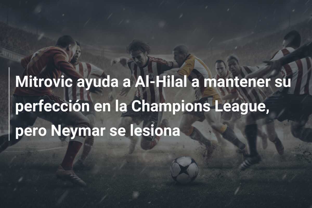 Mitrovic ayuda a Al-Hilal a mantener su perfección en la Champions League, pero Neymar se lesiona