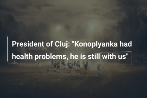 Președintele Clujului: “Konoplyanka a avut probleme de sănătate, el este încă cu noi”