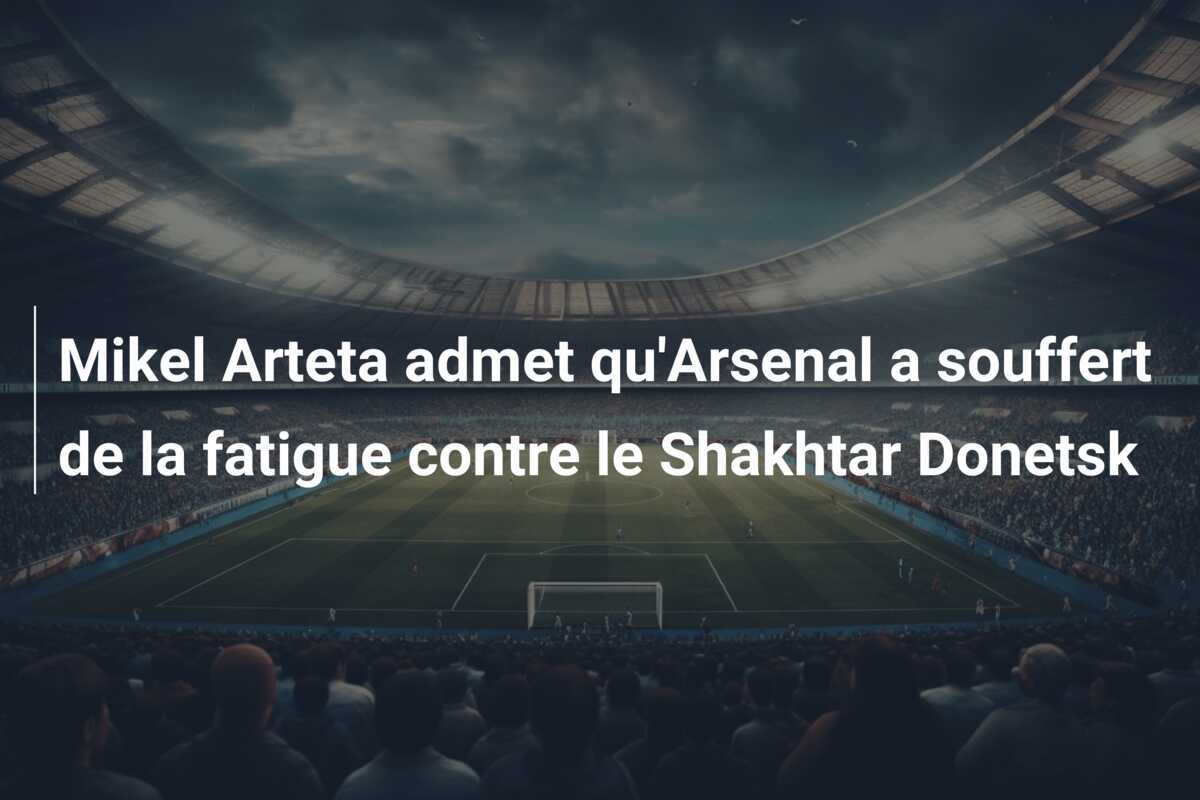 Mikel Arteta admet qu'Arsenal a souffert de la fatigue contre le Shakhtar Donetsk