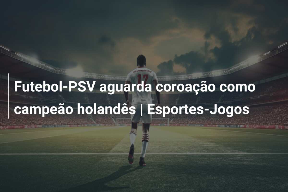 Futebol-PSV aguarda coroação como campeão holandês | Esportes-Jogos