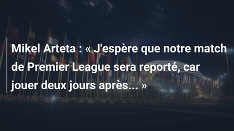 Mikel Arteta : « J'espère que notre match de Premier League sera reporté, car jouer deux jours après... »