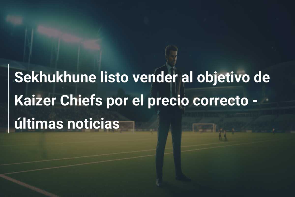 Sekhukhune listo vender al objetivo de Kaizer Chiefs por el precio correcto – últimas noticias