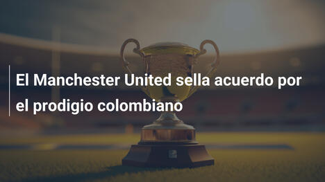 El Manchester United sella acuerdo por el prodigio colombiano