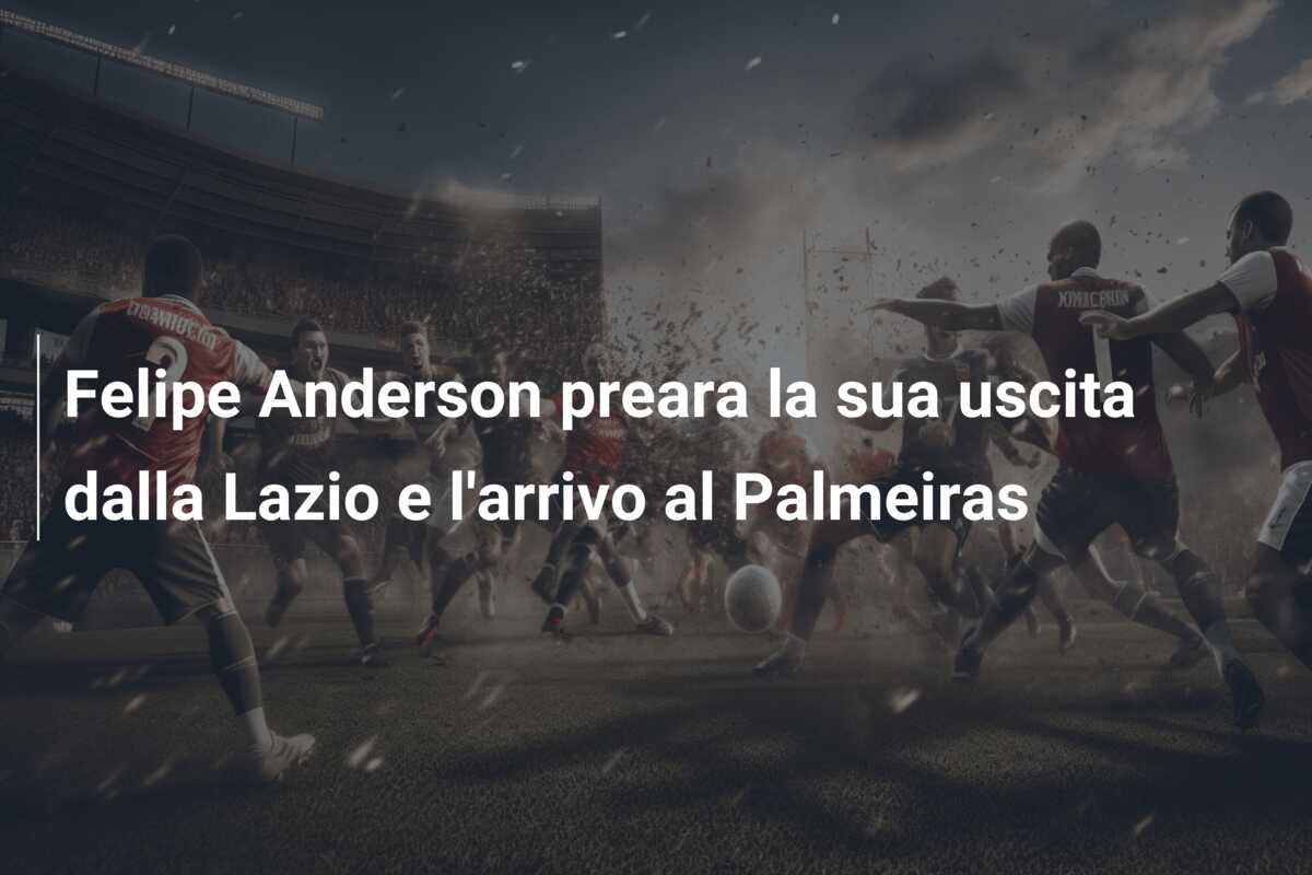 Felipe Anderson preara la sua uscita dalla Lazio e l’arrivo al Palmeiras