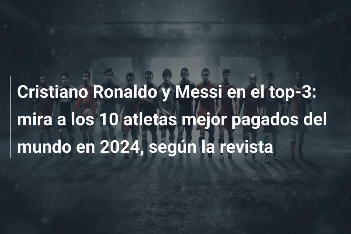 Cristiano Ronaldo y Messi en el top-3: mira a los 10 atletas mejor pagados del mundo en 2024, según la revista