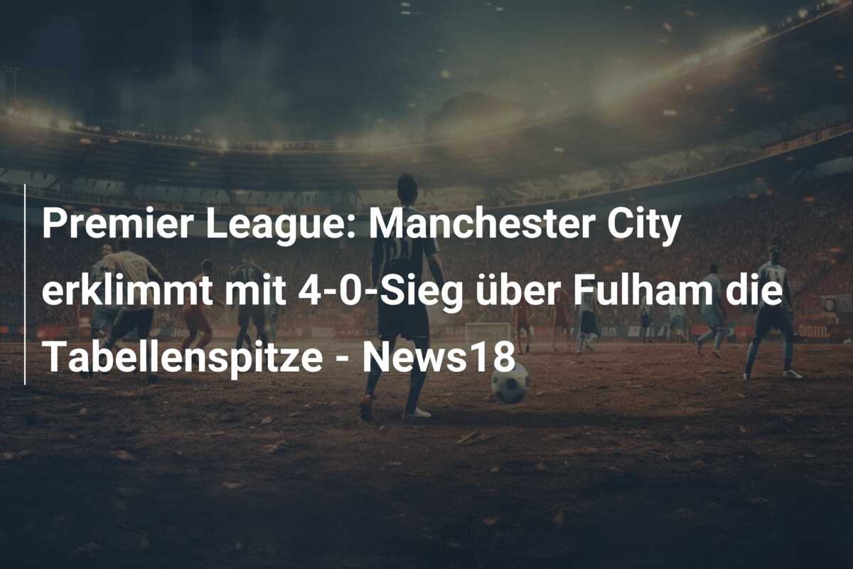 Premier League: Manchester City erklimmt mit 4-0-Sieg über Fulham die Tabellenspitze – News18