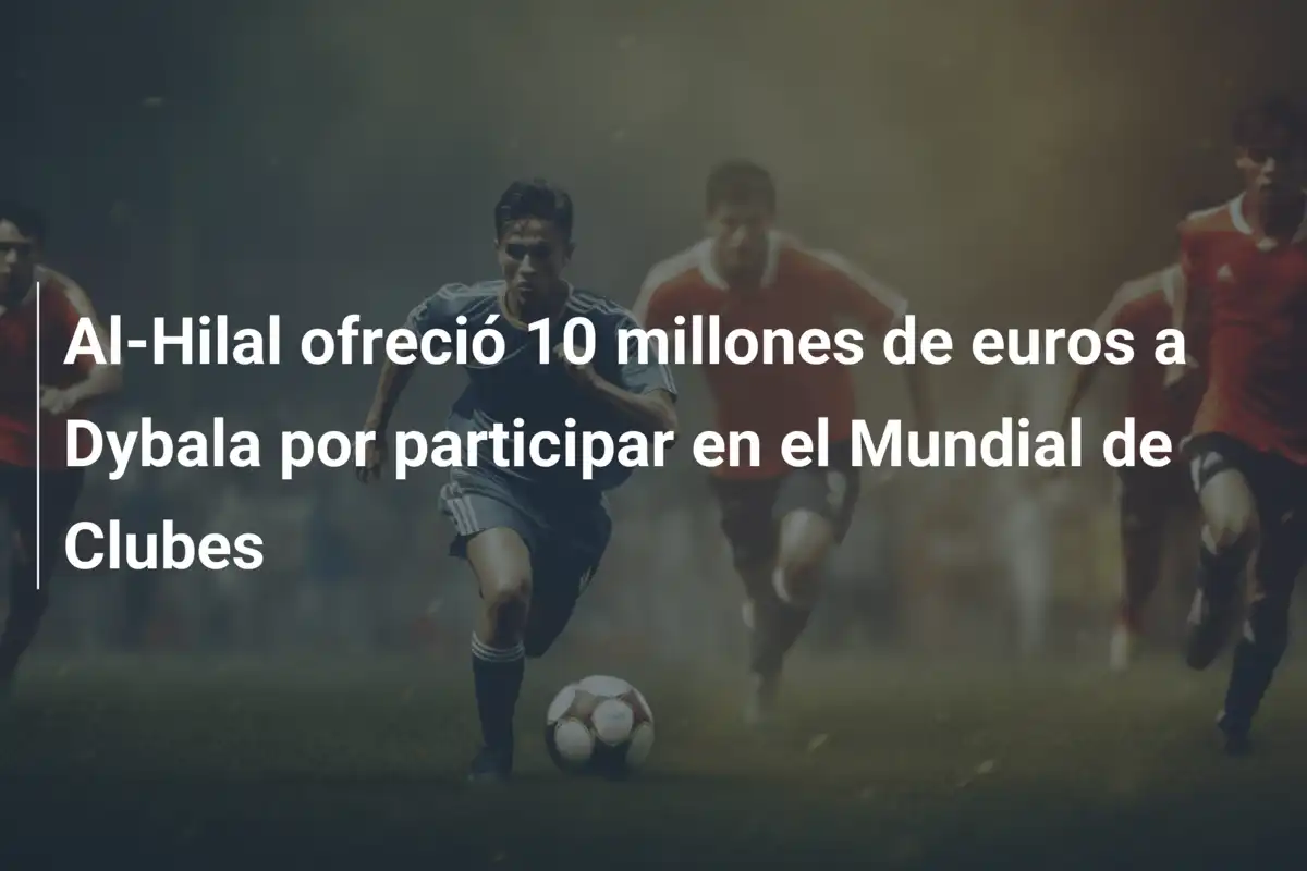 Al-Hilal ofreció 10 millones de euros a Dybala por participar en el Mundial de Clubes