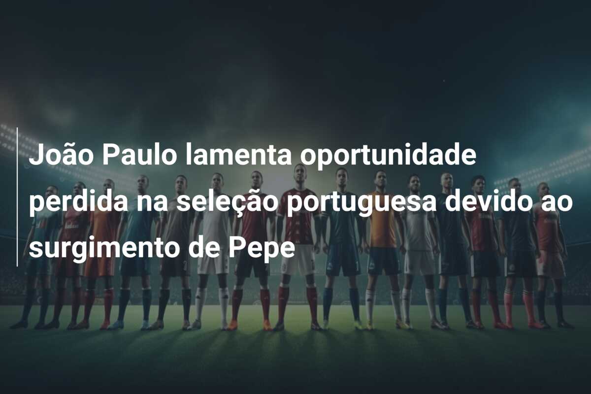 João Paulo lamenta oportunidade perdida na seleção portuguesa devido ao surgimento de Pepe