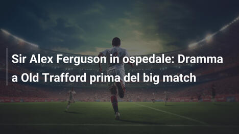 Sir Alex Ferguson in ospedale: Dramma a Old Trafford prima del big match