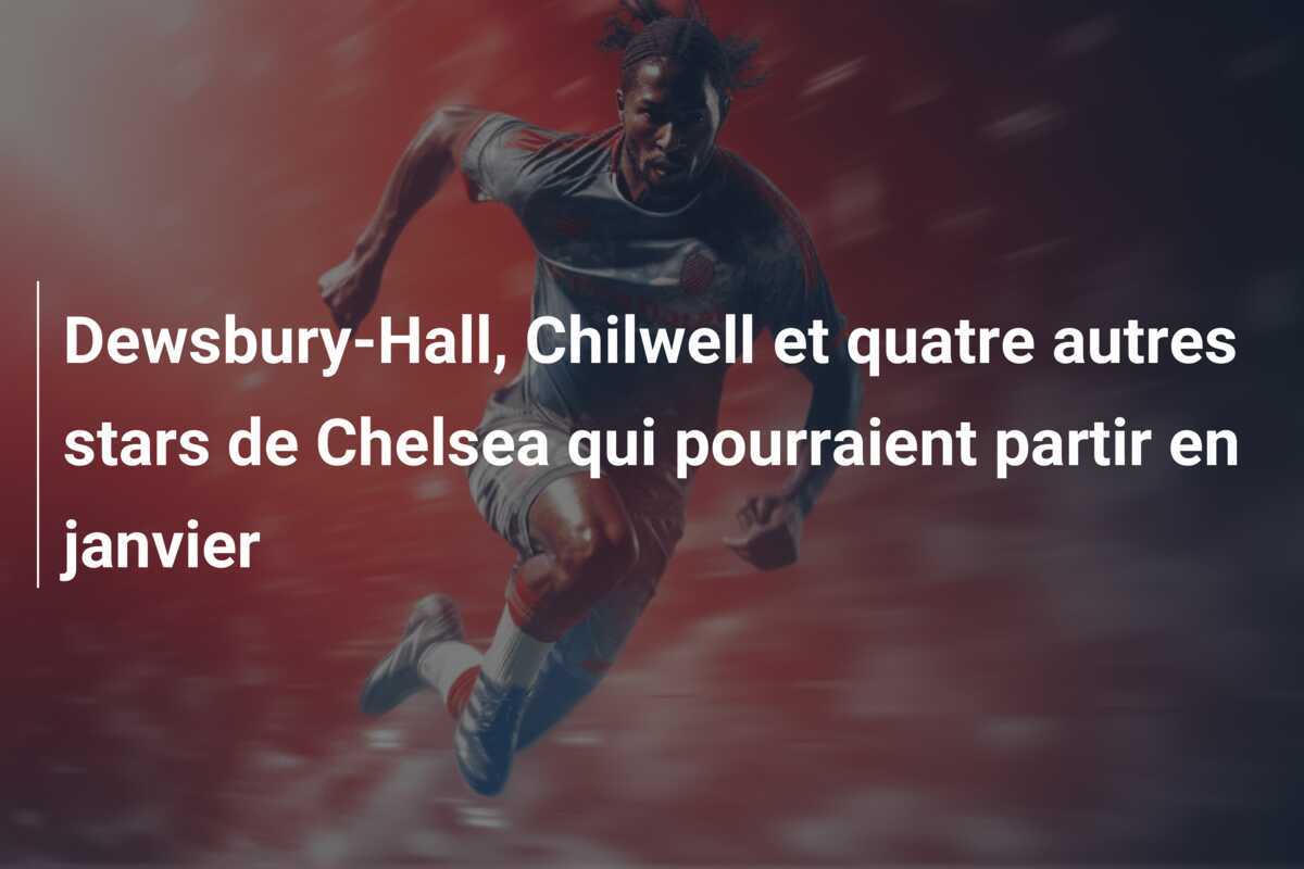 Dewsbury-Hall, Chilwell et quatre autres stars de Chelsea qui pourraient partir en janvier