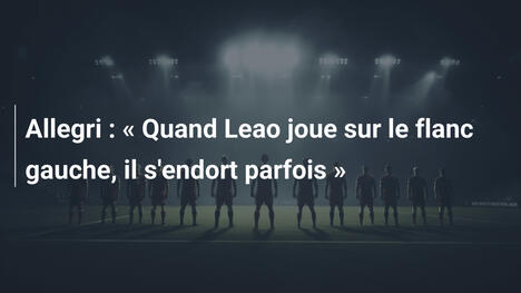 Allegri : « Quand Leao joue sur le flanc gauche, il s'endort parfois »