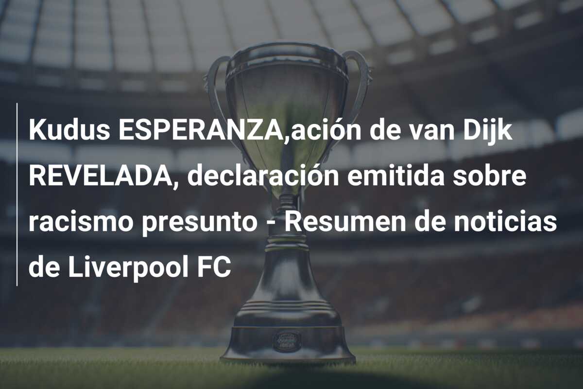 Kudus ESPERANZA,ación de van Dijk REVELADA, declaración emitida sobre racismo presunto – Resumen de noticias de Liverpool FC