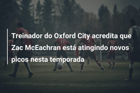 Treinador do Oxford City acredita que Zac McEachran está atingindo novos picos nesta temporada