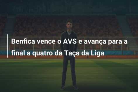 Benfica vence o AVS e avança para a final a quatro da Taça da Liga