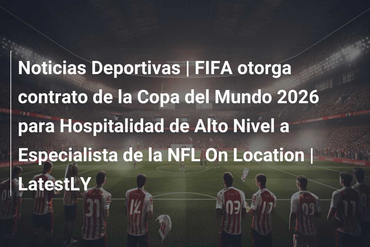 Noticias Deportivas | FIFA otorga contrato de la Copa del Mundo 2026 para Hospitalidad de Alto Nivel a Especialista de la NFL On Location | LatestLY