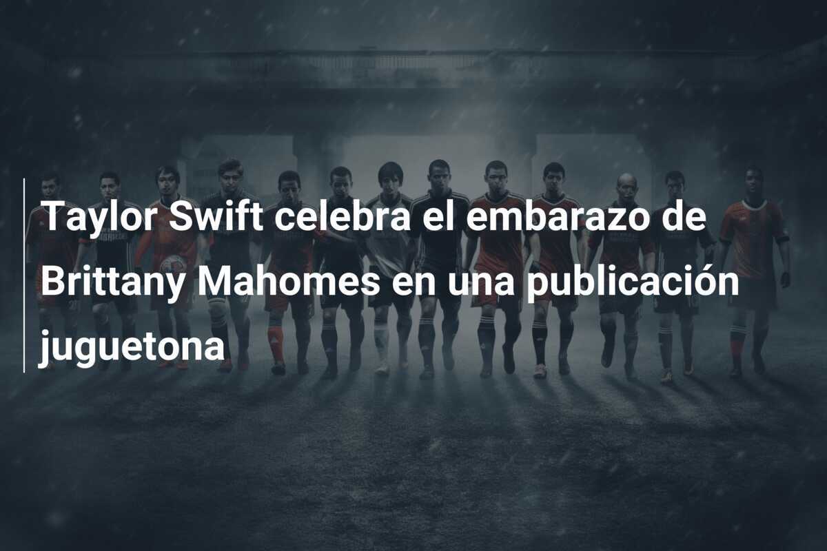 Taylor Swift celebra el embarazo de Brittany Mahomes en una publicación juguetona