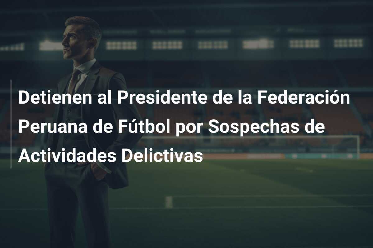 Detienen al Presidente de la Federación Peruana de Fútbol por Sospechas de Actividades Delictivas