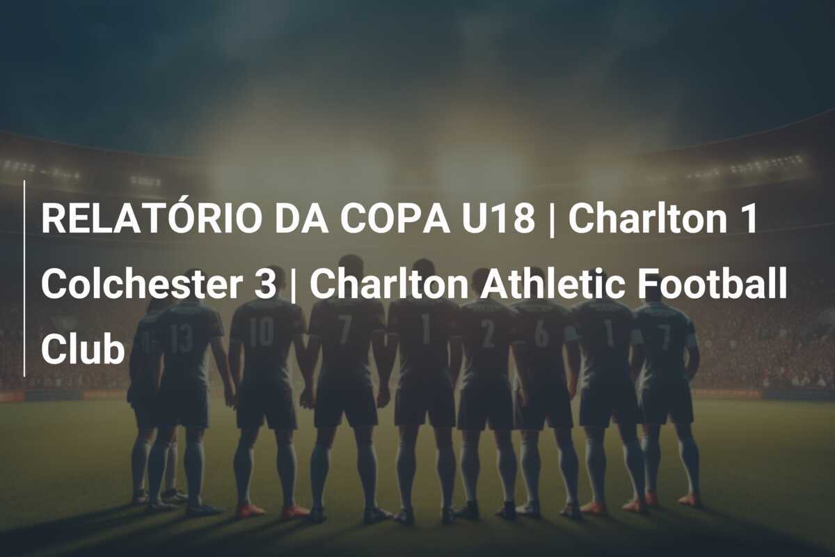 RELATÓRIO DA COPA U18 | Charlton 1 Colchester 3 | Charlton Athletic Football Club