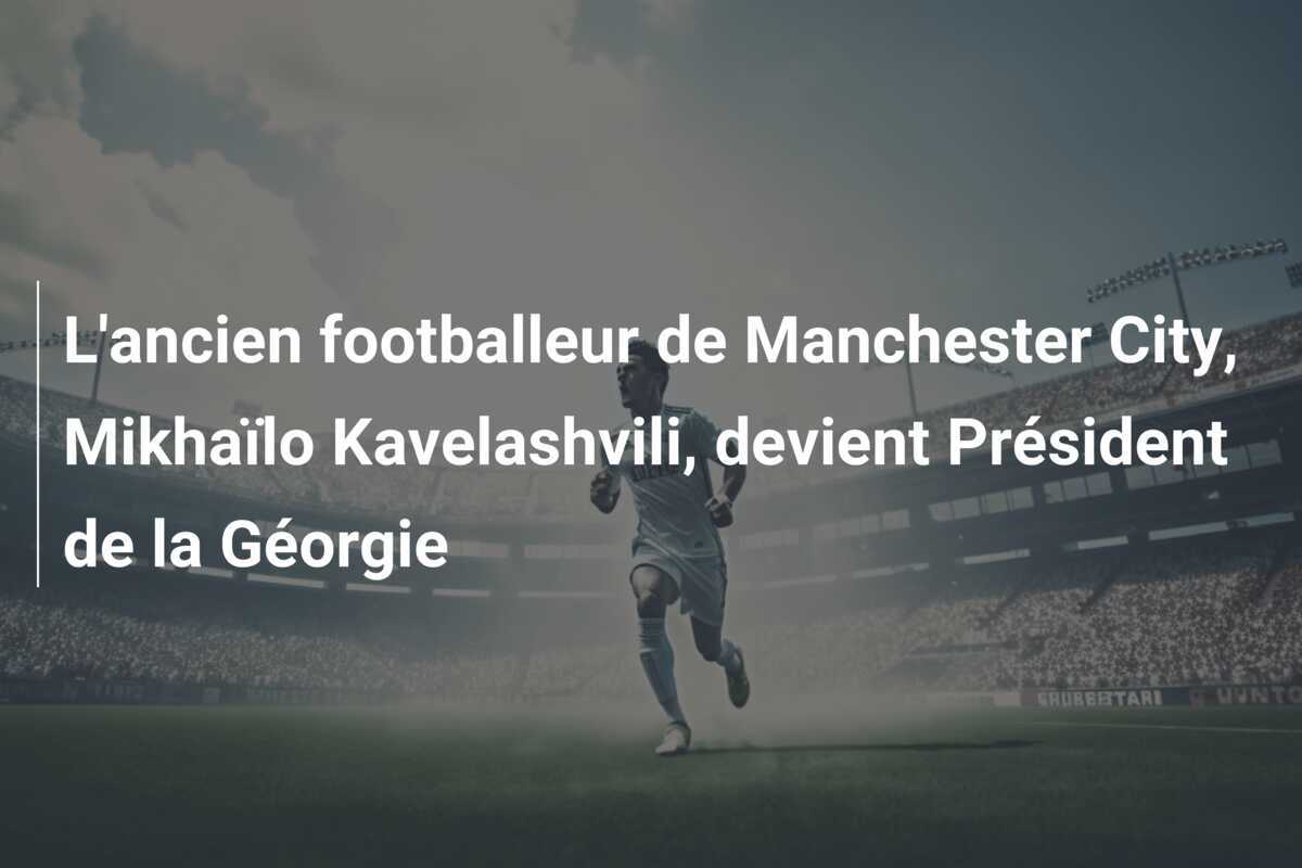 L'ancien footballeur de Manchester City, Mikhaïlo Kavelashvili, devient Président de la Géorgie