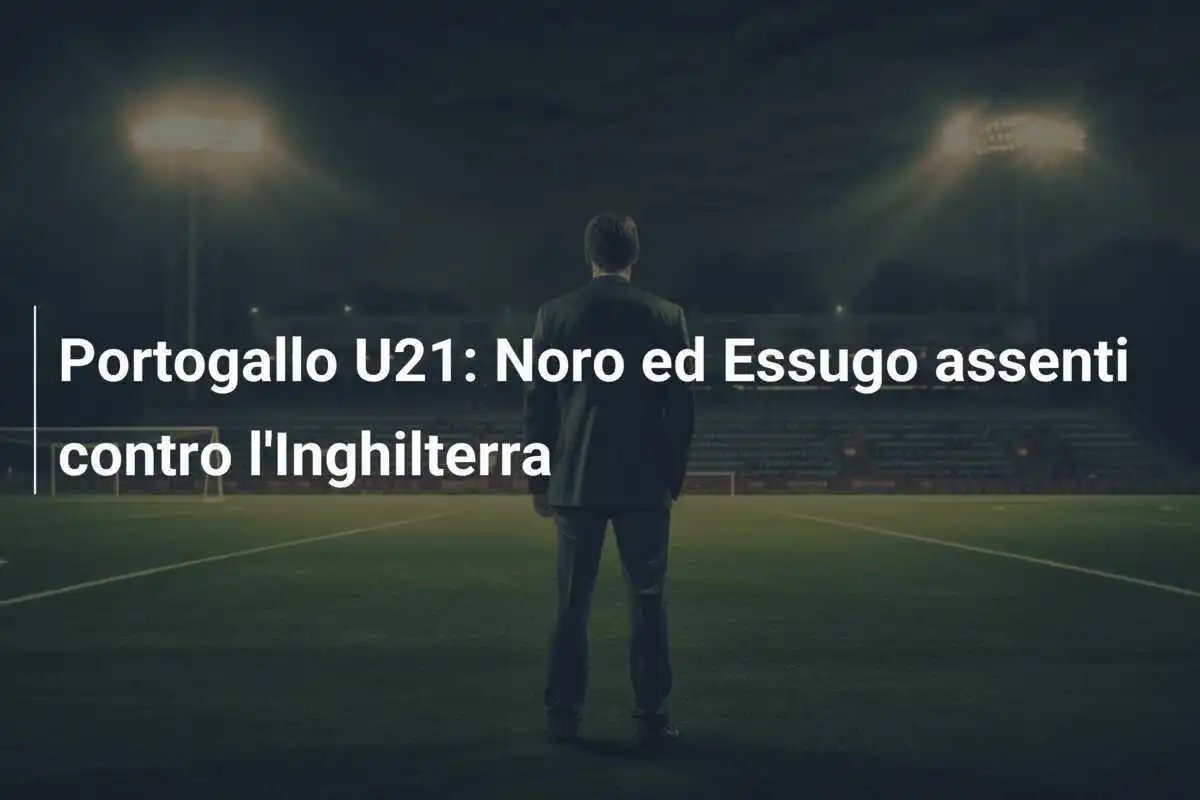 Portogallo U21: Noro ed Essugo assenti contro l'Inghilterra