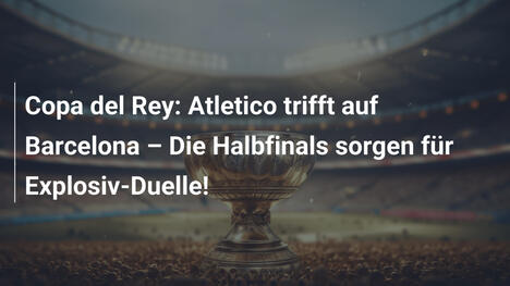 Copa del Rey: Atletico trifft auf Barcelona – Die Halbfinals sorgen für Explosiv-Duelle!