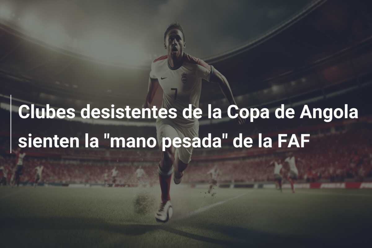 Clubes desistentes de la Copa de Angola sienten la “mano pesada” de la FAF