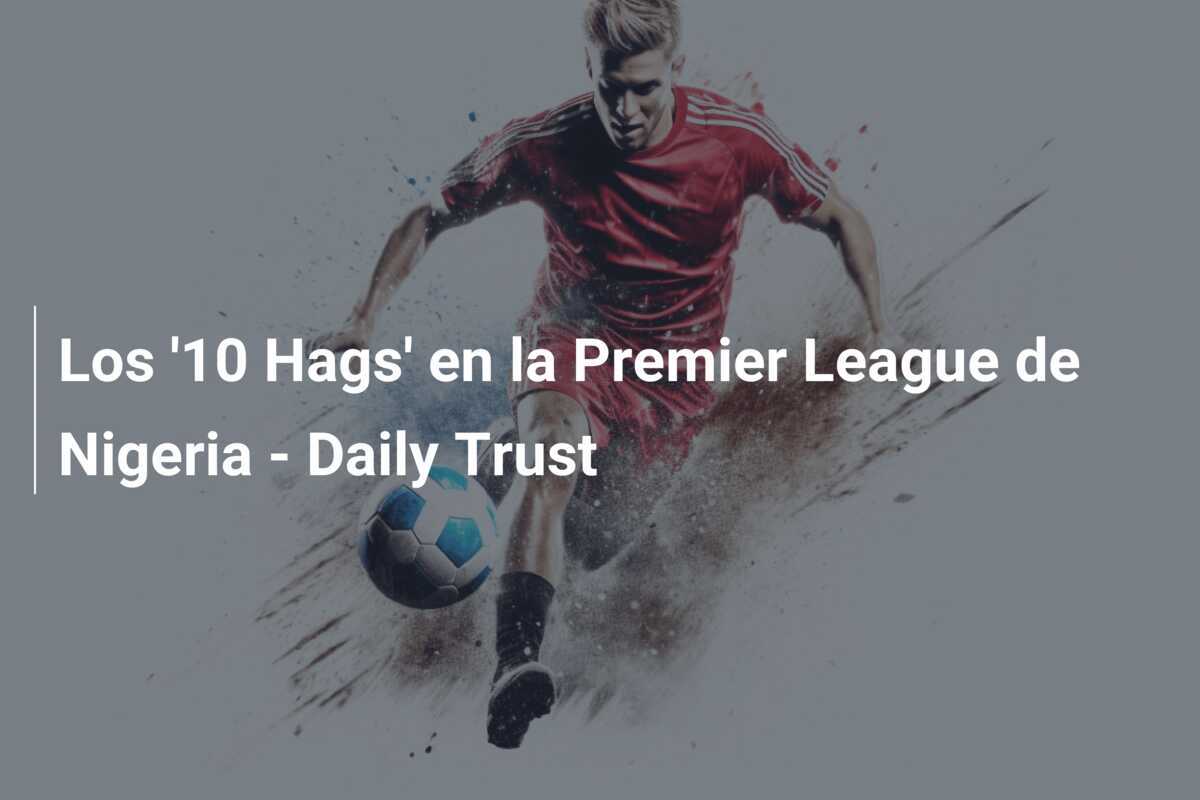 Los '10 Hags' en la Premier League de Nigeria - Daily Trust