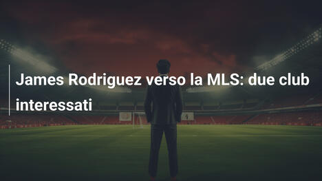 James Rodriguez verso la MLS: due club interessati