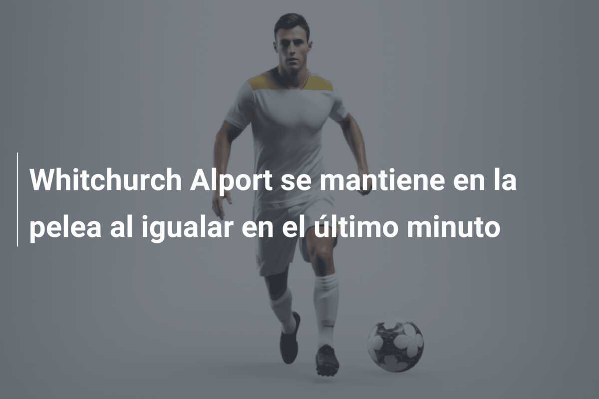 Whitchurch Alport se mantiene en la pelea al igualar en el último minuto