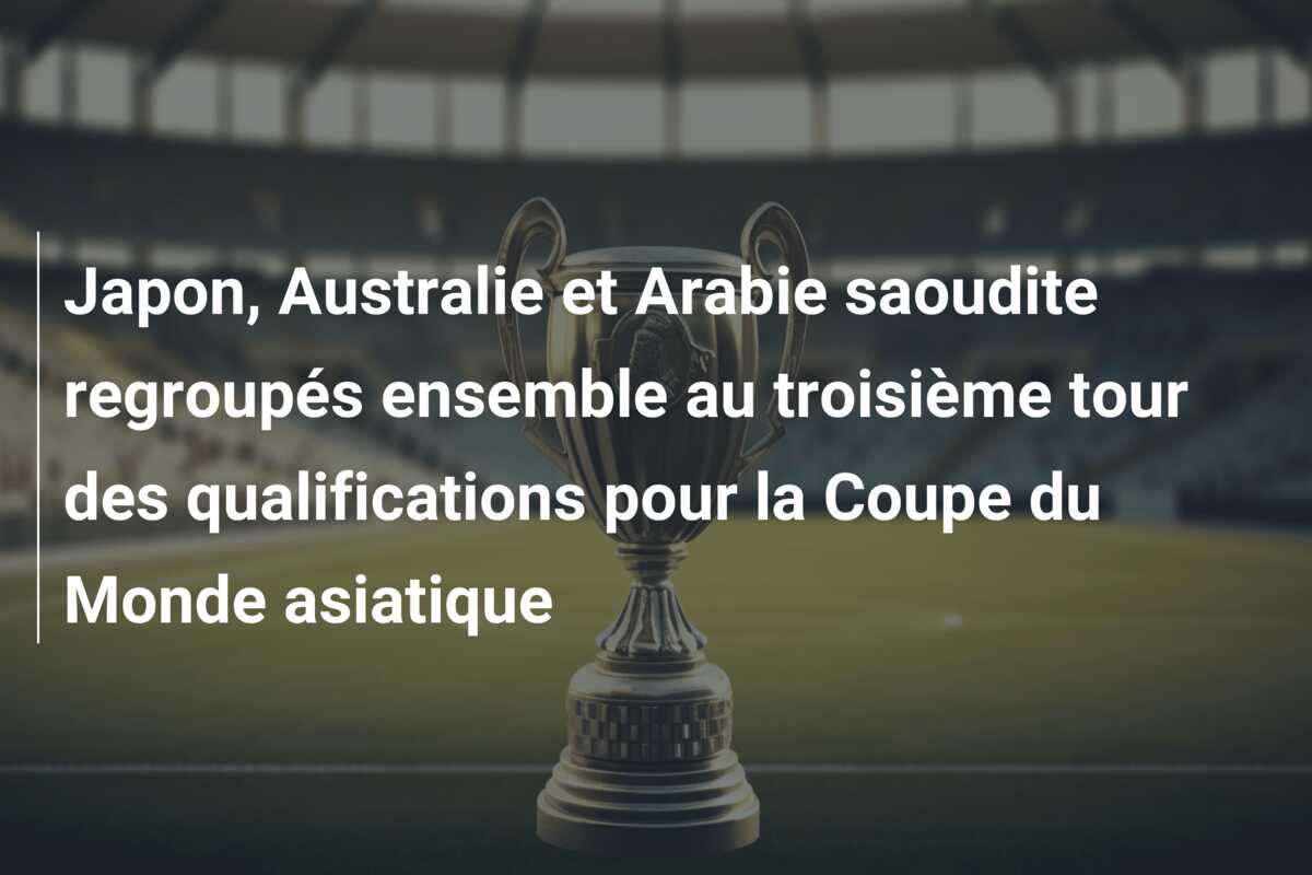 Japon, Australie et Arabie saoudite regroupés ensemble au troisième tour des qualifications pour la Coupe du Monde asiatique
