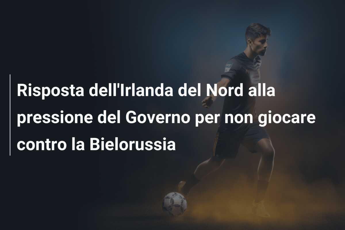 Risposta dell'Irlanda del Nord alla pressione del Governo per non giocare contro la Bielorussia