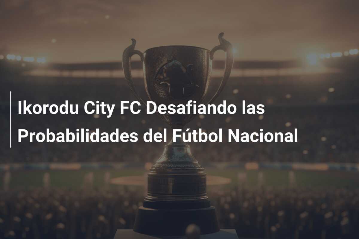 Ikorodu City FC Desafiando las Probabilidades del Fútbol Nacional
