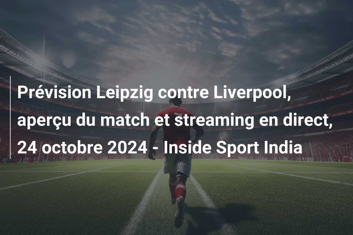 Prévision Leipzig contre Liverpool, aperçu du match et streaming en direct, 24 octobre 2024 - Inside Sport India
