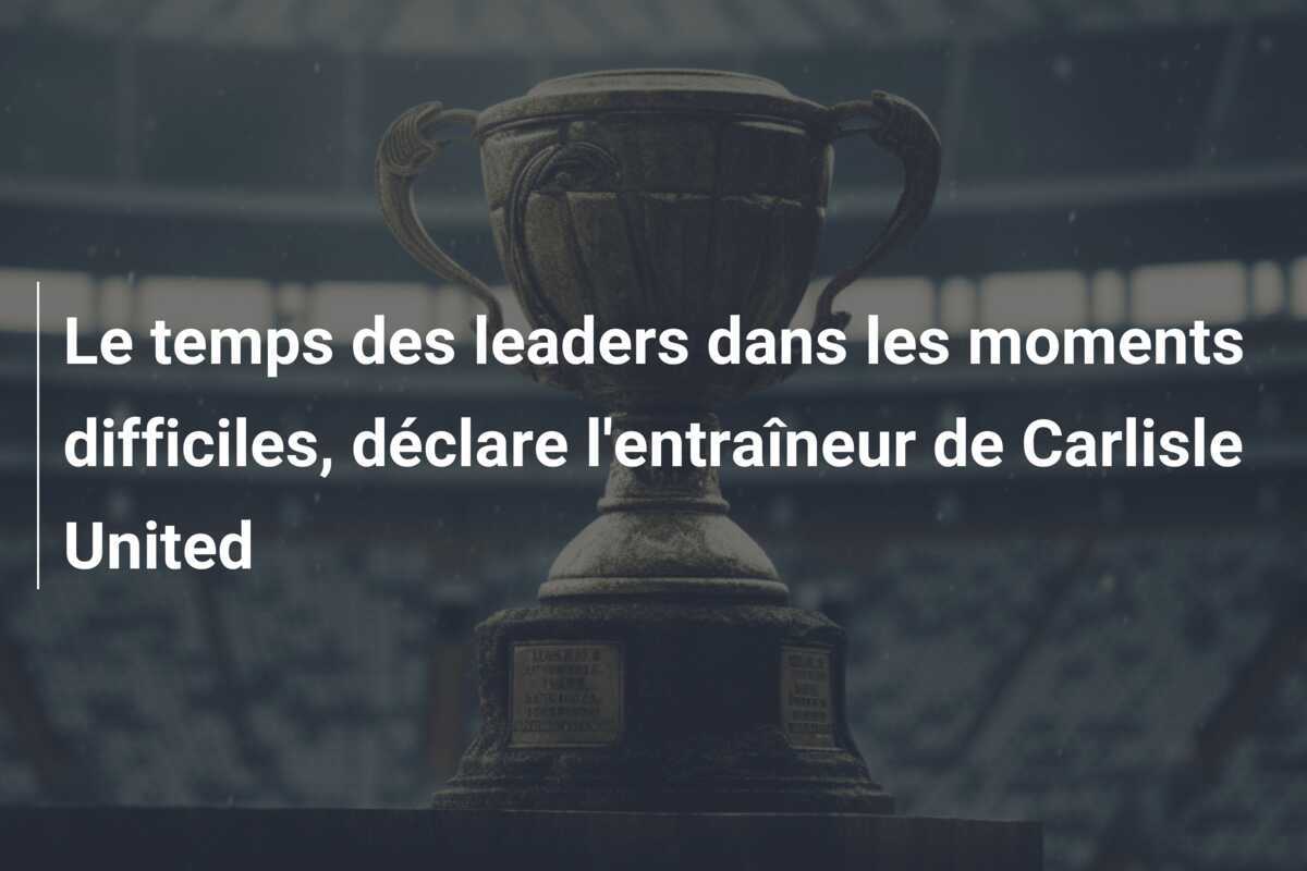 Le temps des leaders dans les moments difficiles, déclare l'entraîneur de Carlisle United