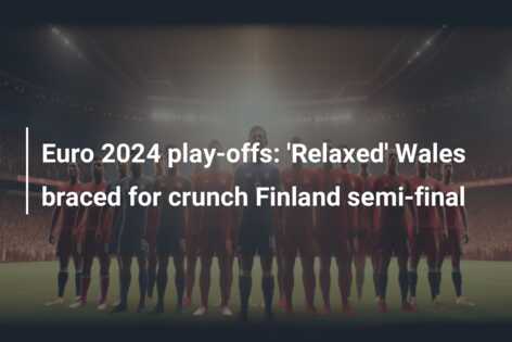 Euro 2024 play-offs: ‘Relaxed’ Wales braced for crunch Finland semi-final