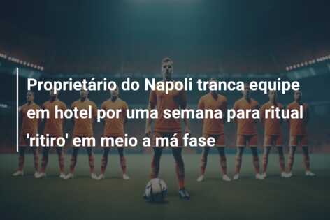 Proprietário do Napoli tranca equipe em hotel por uma semana para ritual ‘ritiro’ em meio a má fase