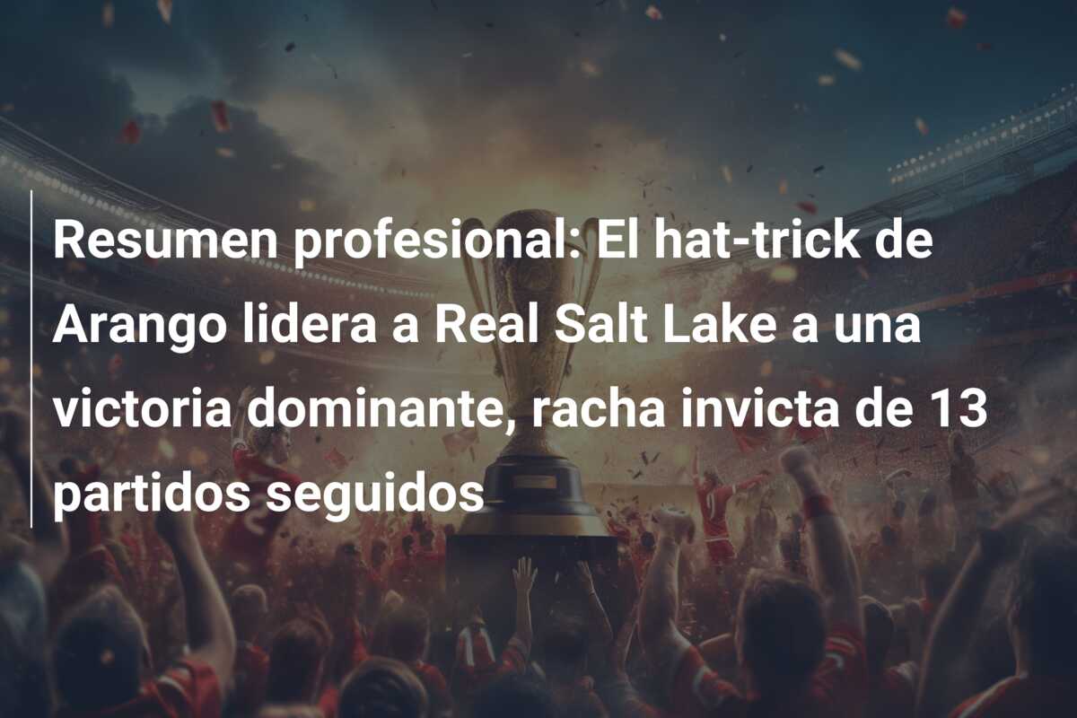 Resumen profesional: El hat-trick de Arango lidera a Real Salt Lake a una victoria dominante, racha invicta de 13 partidos seguidos