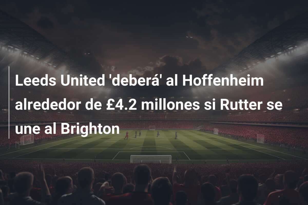 Leeds United ‘deberá’ al Hoffenheim alrededor de £4.2 millones si Rutter se une al Brighton