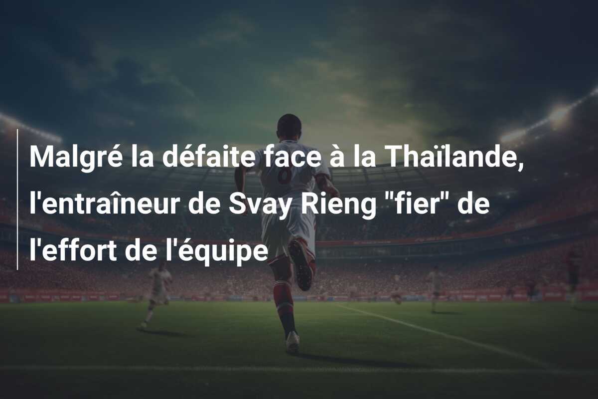 Malgré la défaite face à la Thaïlande, l'entraîneur de Svay Rieng "fier" de l'effort de l'équipe