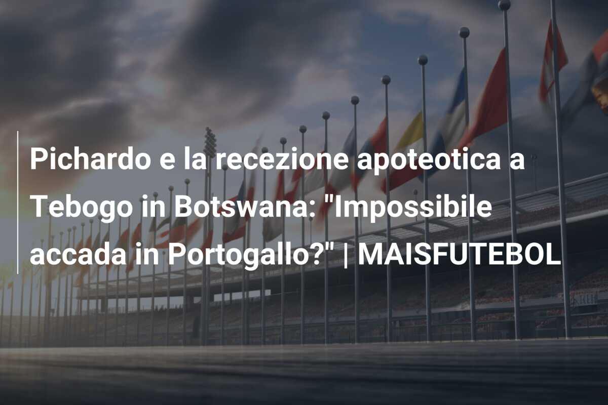 Pichardo e la recezione apoteotica a Tebogo in Botswana: “Impossibile accada in Portogallo?” | MAISFUTEBOL