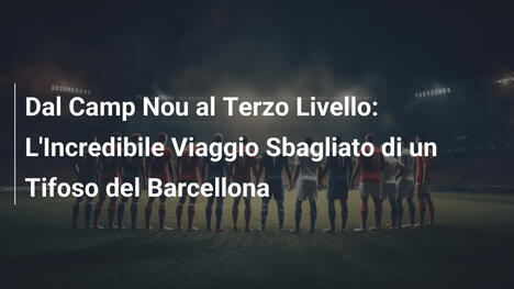 Dal Camp Nou al Terzo Livello: L'Incredibile Viaggio Sbagliato di un Tifoso del Barcellona