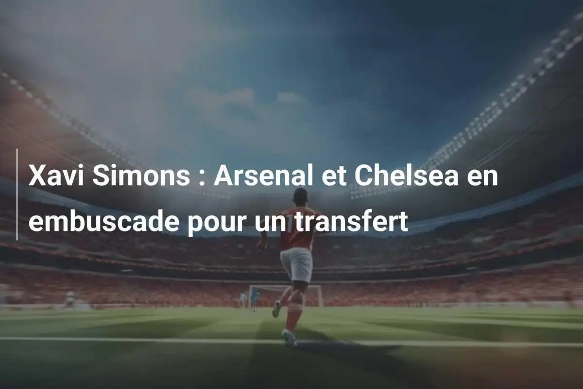 Xavi Simons : Arsenal et Chelsea en embuscade pour un transfert